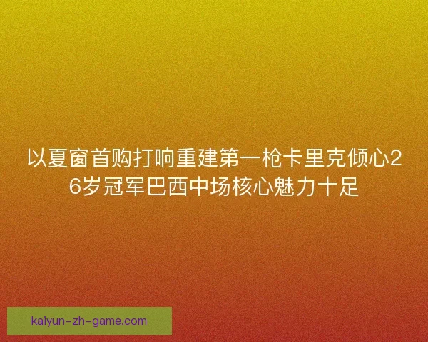 以夏窗首购打响重建第一枪卡里克倾心26岁冠军巴西中场核心魅力十足