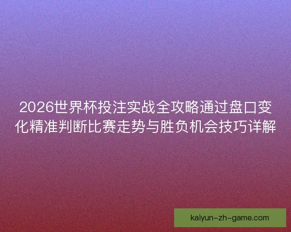 2026世界杯投注实战全攻略通过盘口变化精准判断比赛走势与胜负机会技巧详解